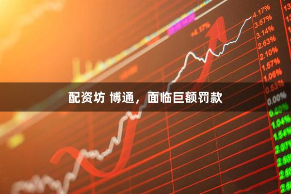 配资坊 博通，面临巨额罚款