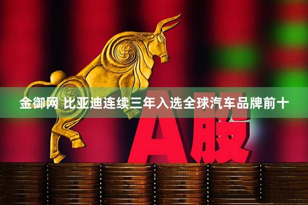 金御网 比亚迪连续三年入选全球汽车品牌前十