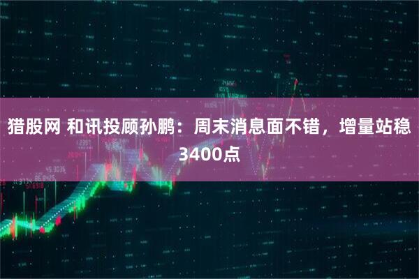 猎股网 和讯投顾孙鹏：周末消息面不错，增量站稳3400点