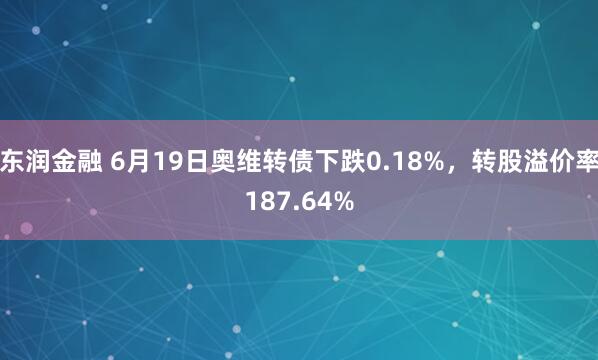 东润金融 6月19日奥维转债下跌0.18%,转股溢价率187.64%