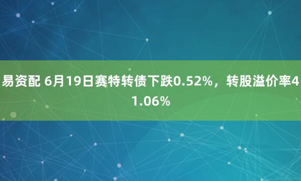 易资配 6月19日赛特转债下跌0.52%，转股溢价率41.06%