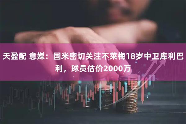 天盈配 意媒：国米密切关注不莱梅18岁中卫库利巴利，球员估价2000万