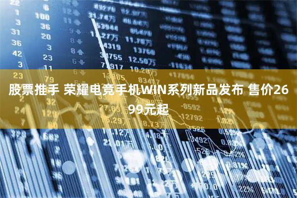 股票推手 荣耀电竞手机WIN系列新品发布 售价2699元起