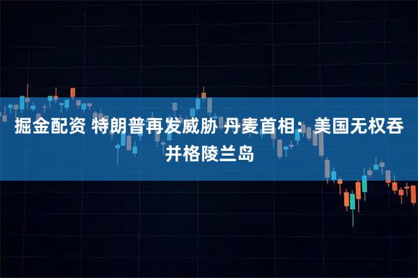 掘金配资 特朗普再发威胁 丹麦首相：美国无权吞并格陵兰岛