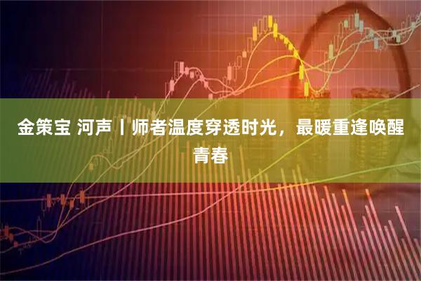 金策宝 河声丨师者温度穿透时光,最暖重逢唤醒青春