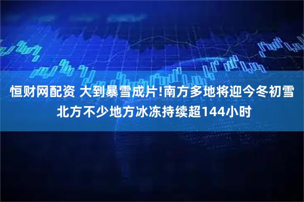 恒财网配资 大到暴雪成片!南方多地将迎今冬初雪 北方不少地方冰冻持续超144小时