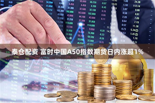 泰仓配资 富时中国A50指数期货日内涨超1%