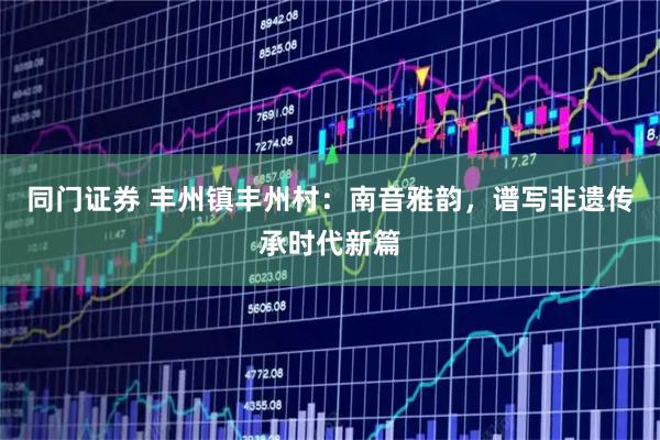 同门证券 丰州镇丰州村：南音雅韵，谱写非遗传承时代新篇