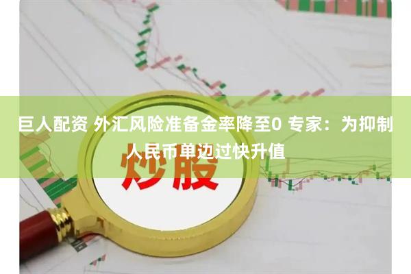 巨人配资 外汇风险准备金率降至0 专家：为抑制人民币单边过快升值