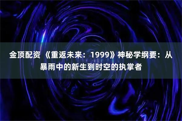 金顶配资 《重返未来：1999》神秘学纲要：从暴雨中的新生到时空的执掌者