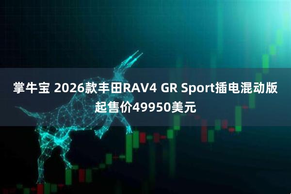 掌牛宝 2026款丰田RAV4 GR Sport插电混动版起售价49950美元