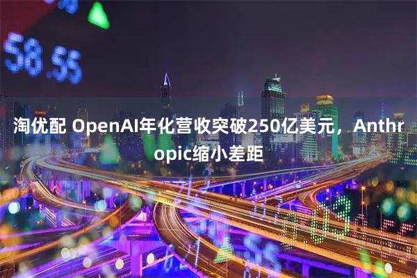 淘优配 OpenAI年化营收突破250亿美元，Anthropic缩小差距
