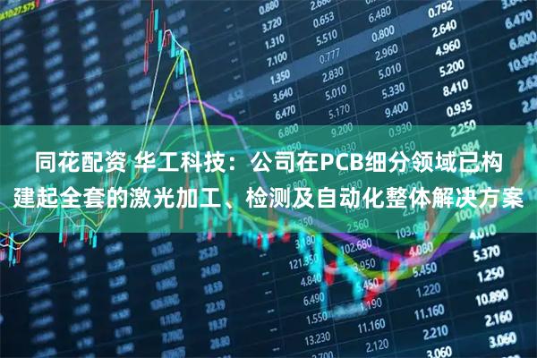 同花配资 华工科技：公司在PCB细分领域已构建起全套的激光加工、检测及自动化整体解决方案
